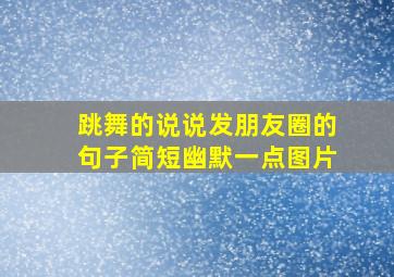 跳舞的说说发朋友圈的句子简短幽默一点图片