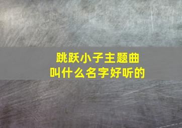 跳跃小子主题曲叫什么名字好听的