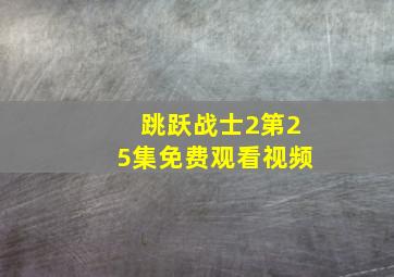 跳跃战士2第25集免费观看视频