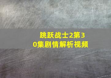 跳跃战士2第30集剧情解析视频