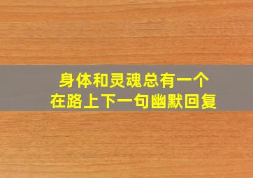 身体和灵魂总有一个在路上下一句幽默回复