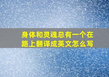 身体和灵魂总有一个在路上翻译成英文怎么写