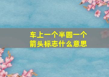 车上一个半圆一个箭头标志什么意思