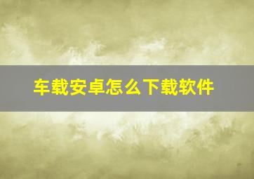 车载安卓怎么下载软件