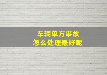 车辆单方事故怎么处理最好呢