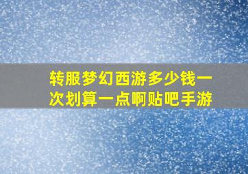 转服梦幻西游多少钱一次划算一点啊贴吧手游