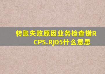 转账失败原因业务检查错RCPS.RJ05什么意思