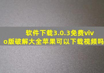 软件下载3.0.3免费vivo版破解大全苹果可以下载视频吗