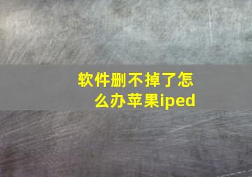 软件删不掉了怎么办苹果iped