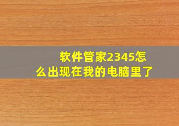 软件管家2345怎么出现在我的电脑里了