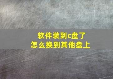 软件装到c盘了怎么换到其他盘上