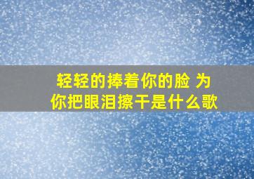 轻轻的捧着你的脸 为你把眼泪擦干是什么歌