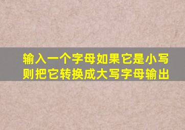 输入一个字母如果它是小写则把它转换成大写字母输出