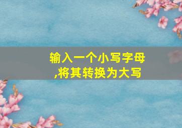 输入一个小写字母,将其转换为大写