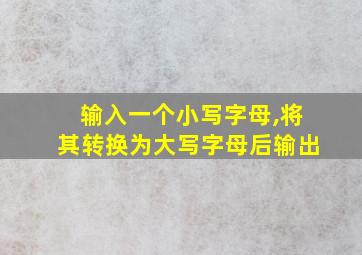 输入一个小写字母,将其转换为大写字母后输出