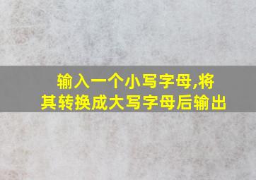 输入一个小写字母,将其转换成大写字母后输出