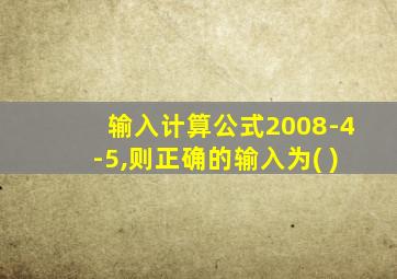 输入计算公式2008-4-5,则正确的输入为( )