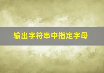 输出字符串中指定字母