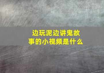 边玩泥边讲鬼故事的小视频是什么