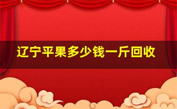 辽宁平果多少钱一斤回收