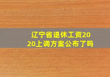 辽宁省退休工资2020上调方案公布了吗