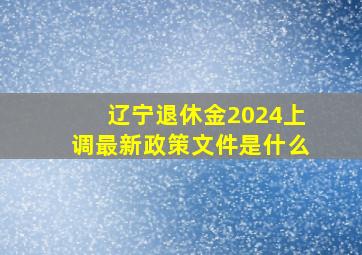 辽宁退休金2024上调最新政策文件是什么