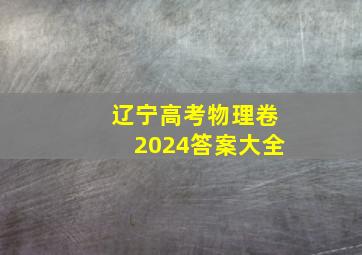 辽宁高考物理卷2024答案大全