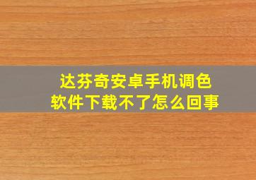 达芬奇安卓手机调色软件下载不了怎么回事