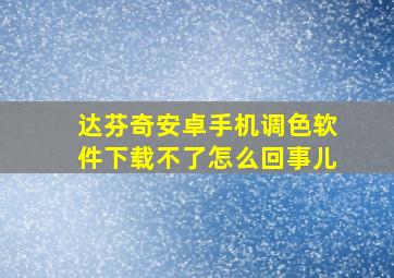 达芬奇安卓手机调色软件下载不了怎么回事儿