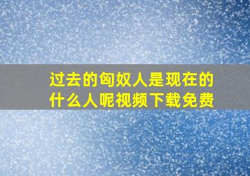 过去的匈奴人是现在的什么人呢视频下载免费