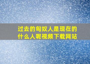 过去的匈奴人是现在的什么人呢视频下载网站