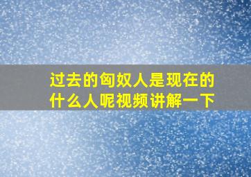 过去的匈奴人是现在的什么人呢视频讲解一下