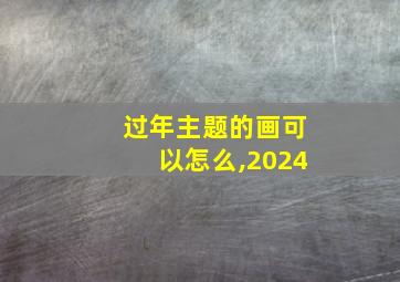 过年主题的画可以怎么,2024