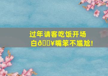 过年请客吃饭开场白🔥嘴笨不尴尬!