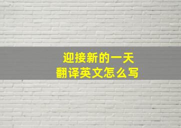 迎接新的一天翻译英文怎么写