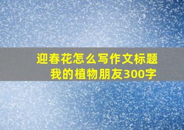 迎春花怎么写作文标题我的植物朋友300字