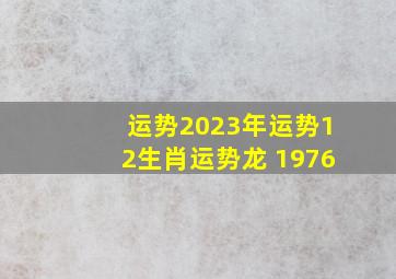 运势2023年运势12生肖运势龙 1976