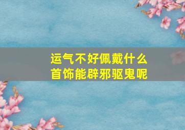 运气不好佩戴什么首饰能辟邪驱鬼呢