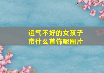 运气不好的女孩子带什么首饰呢图片