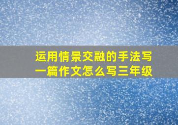 运用情景交融的手法写一篇作文怎么写三年级