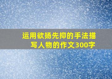 运用欲扬先抑的手法描写人物的作文300字