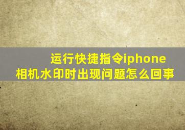 运行快捷指令iphone相机水印时出现问题怎么回事