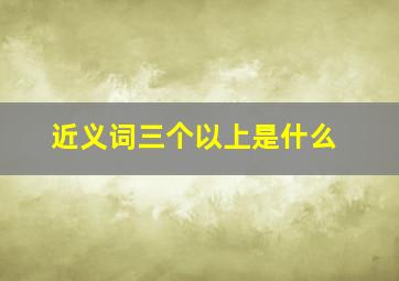 近义词三个以上是什么