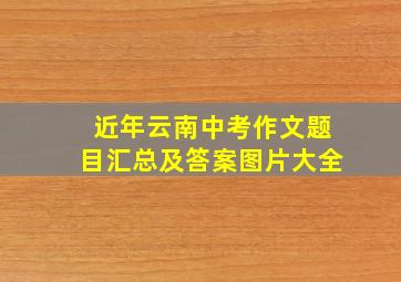 近年云南中考作文题目汇总及答案图片大全