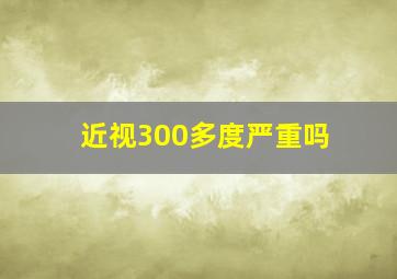 近视300多度严重吗