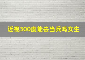 近视300度能去当兵吗女生