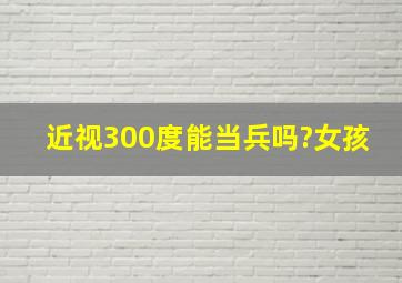 近视300度能当兵吗?女孩