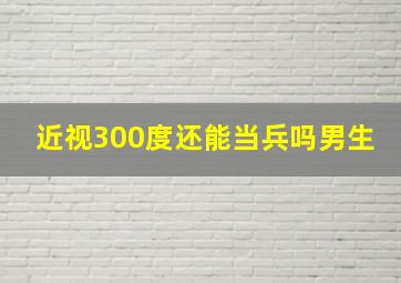 近视300度还能当兵吗男生