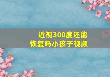 近视300度还能恢复吗小孩子视频