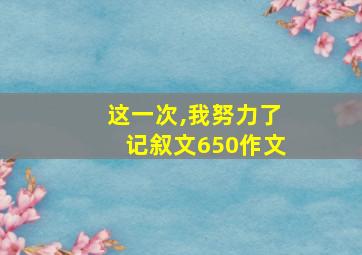 这一次,我努力了记叙文650作文